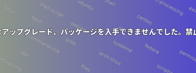 適切なアップグレード、パッケージを入手できませんでした。禁止する