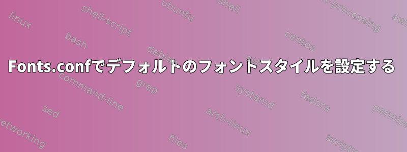 Fonts.confでデフォルトのフォントスタイルを設定する