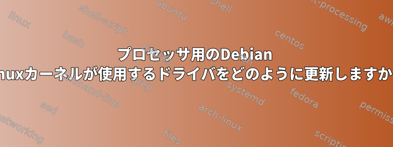 プロセッサ用のDebian Linuxカーネルが使用するドライバをどのように更新しますか？