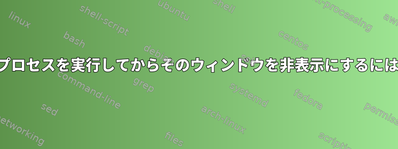 ターミナルウィンドウでプロセスを実行してからそのウィンドウを非表示にするにはどうすればよいですか？