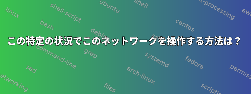 この特定の状況でこのネットワークを操作する方法は？