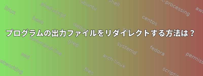 プログラムの出力ファイルをリダイレクトする方法は？