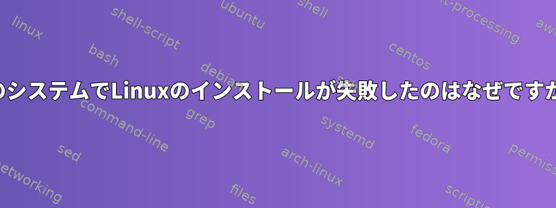 このシステムでLinuxのインストールが失敗したのはなぜですか？