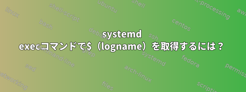 systemd execコマンドで$（logname）を取得するには？