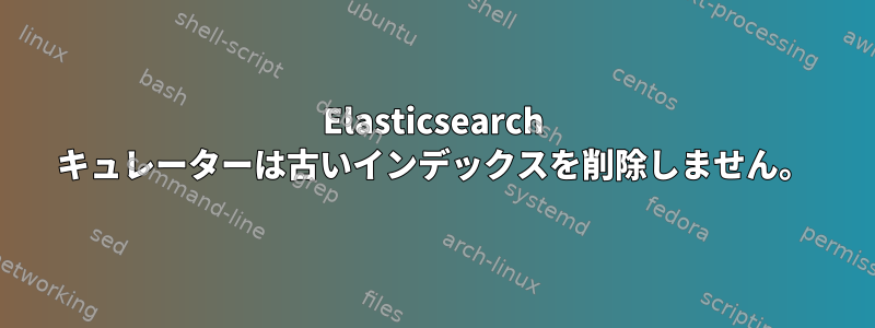 Elasticsearch キュレーターは古いインデックスを削除しません。