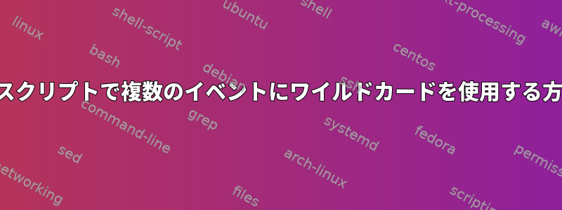 シェルスクリプトで複数のイベントにワイルドカードを使用する方法は？