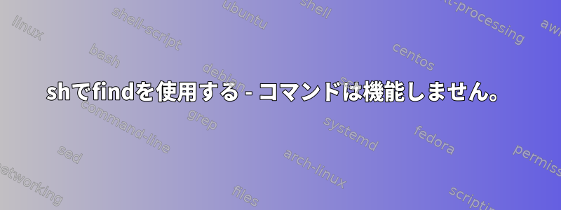 shでfindを使用する - コマンドは機能しません。