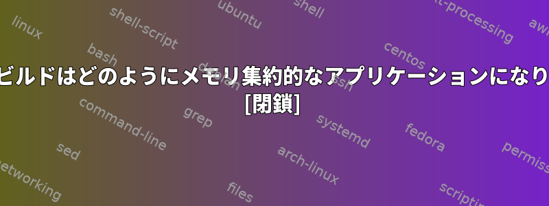 カーネルビルドはどのようにメモリ集約的なアプリケーションになりますか？ [閉鎖]