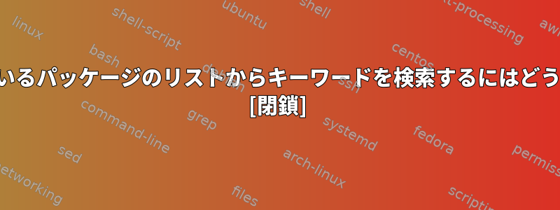 インストールされているパッケージのリストからキーワードを検索するにはどうすればよいですか？ [閉鎖]