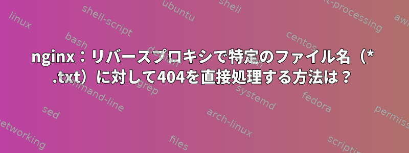 nginx：リバースプロキシで特定のファイル名（* .txt）に対して404を直接処理する方法は？