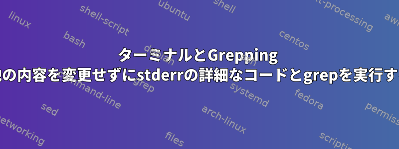 ターミナルとGrepping Stderr：他の内容を変更せずにstderrの詳細なコードとgrepを実行する方法は？