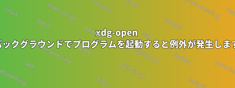 xdg-open がバックグラウンドでプログラムを起動すると例外が発生します。