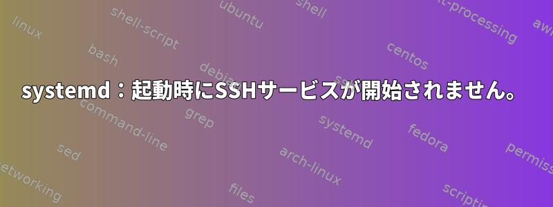 systemd：起動時にSSHサービスが開始されません。