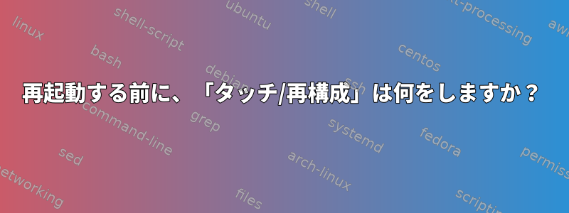 再起動する前に、「タッチ/再構成」は何をしますか？