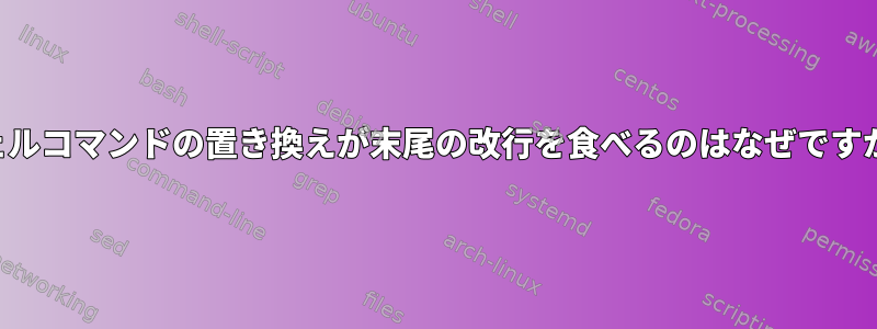 シェルコマンドの置き換えが末尾の改行を食べるのはなぜですか？