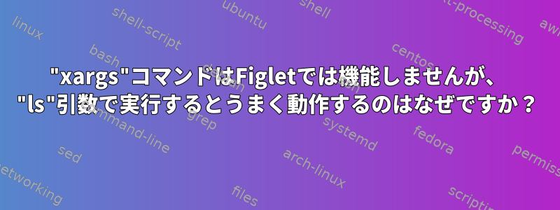 "xargs"コマンドはFigletでは機能しませんが、 "ls"引数で実行するとうまく動作するのはなぜですか？