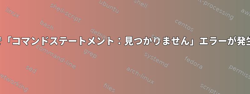 私のシェルスクリプトで「コマンドステートメント：見つかりません」エラーが発生するのはなぜですか？