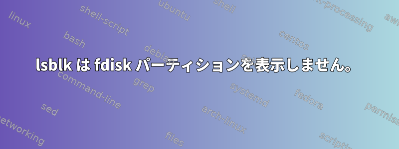 lsblk は fdisk パーティションを表示しません。