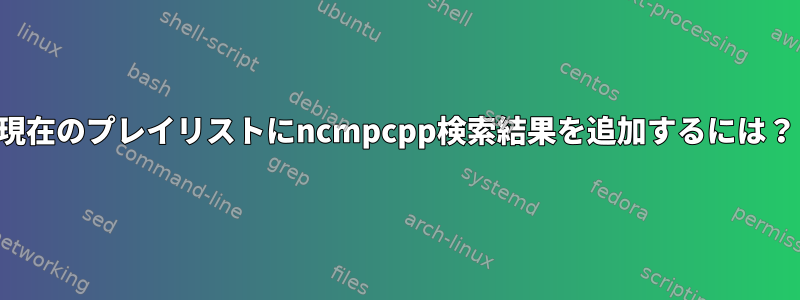 現在のプレイリストにncmpcpp検索結果を追加するには？