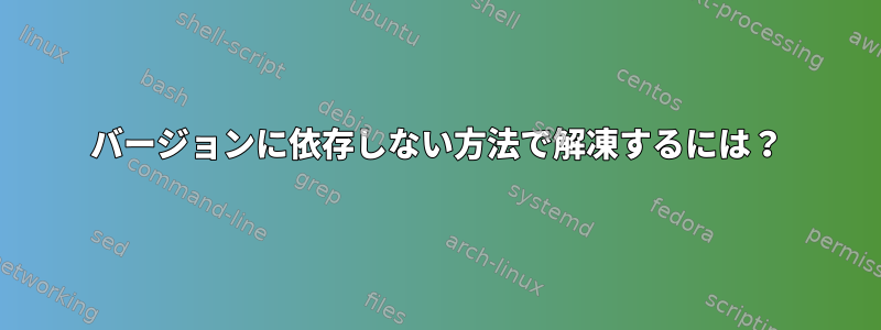 バージョンに依存しない方法で解凍するには？