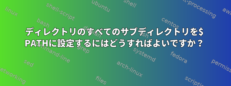 ディレクトリのすべてのサブディレクトリを$ PATHに設定するにはどうすればよいですか？