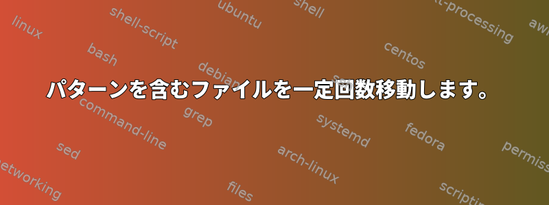 パターンを含むファイルを一定回数移動します。