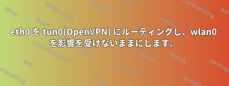 eth0 を tun0(OpenVPN) にルーティングし、wlan0 を影響を受けないままにします。