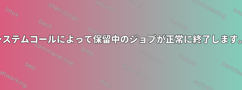 システムコールによって保留中のジョブが正常に終了します。