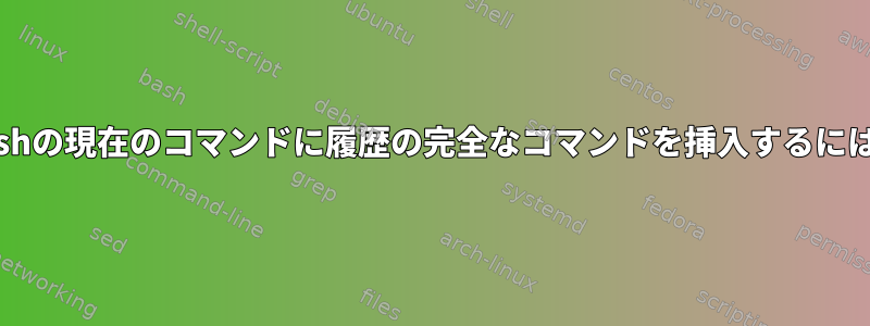 Bashの現在のコマンドに履歴の完全なコマンドを挿入するには？