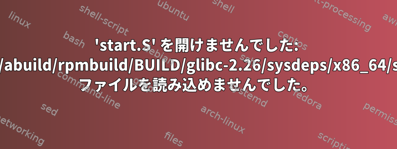 'start.S' を開けませんでした: '/home/abuild/rpmbuild/BUILD/glibc-2.26/sysdeps/x86_64/start.S' ファイルを読み込めませんでした。