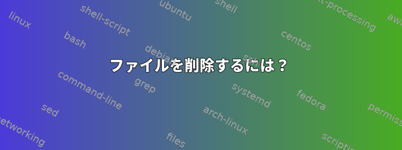 ファイルを削除するには？