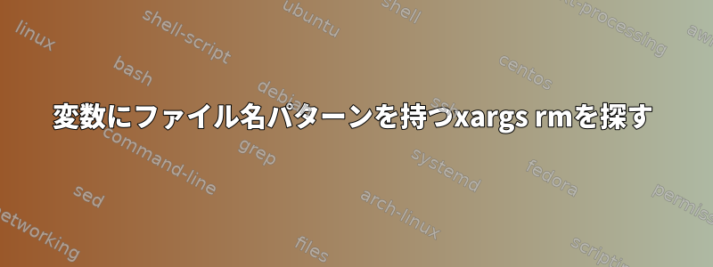 変数にファイル名パターンを持つxargs rmを探す