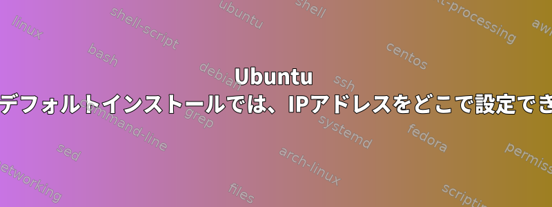 Ubuntu 16.04+のデフォルトインストールでは、IPアドレスをどこで設定できますか？