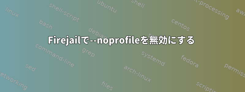 Firejailで--noprofileを無効にする