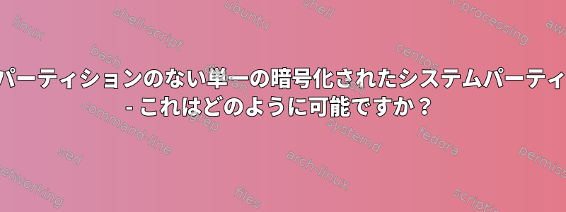 ブートパーティションのない単一の暗号化されたシステムパーティション - これはどのように可能ですか？