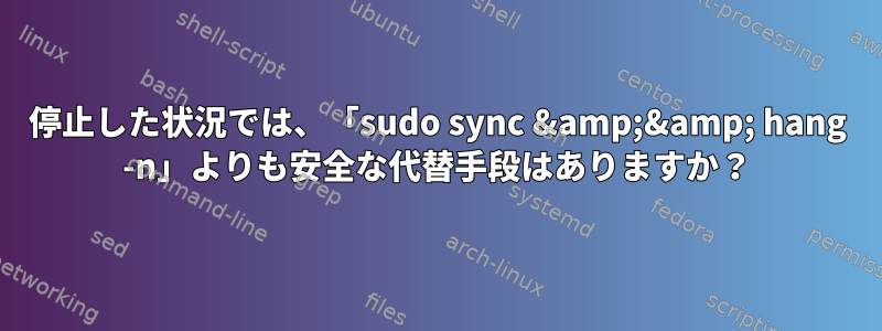 停止した状況では、「sudo sync &amp;&amp; hang -n」よりも安全な代替手段はありますか？