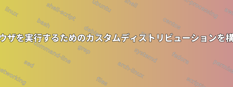 簡単なWebブラウザを実行するためのカスタムディストリビューションを構築する方法は？