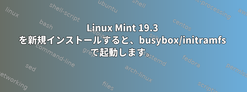 Linux Mint 19.3 を新規インストールすると、busybox/initramfs で起動します。