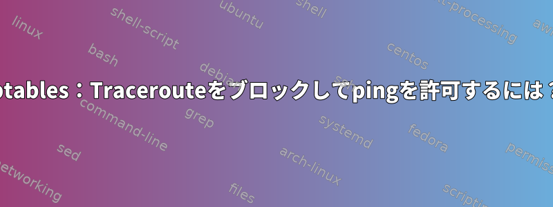 iptables：Tracerouteをブロックしてpingを許可するには？