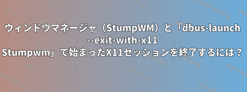 ウィンドウマネージャ（StumpWM）と「dbus-launch --exit-with-x11 Stumpwm」で始まったX11セッションを終了するには？