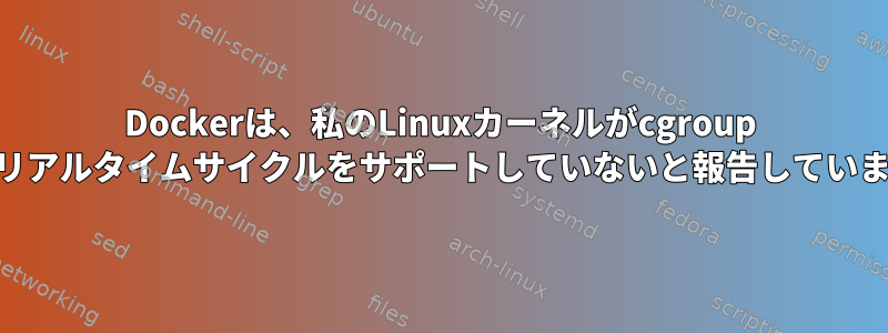 Dockerは、私のLinuxカーネルがcgroup CPUリアルタイムサイクルをサポートしていないと報告しています。