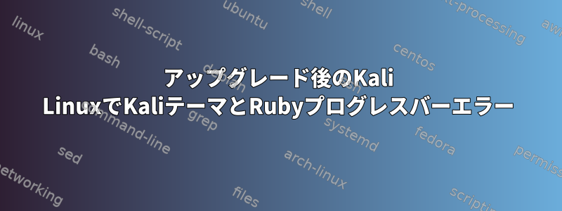 アップグレード後のKali LinuxでKaliテーマとRubyプログレスバーエラー