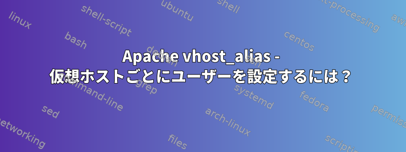 Apache vhost_alias - 仮想ホストごとにユーザーを設定するには？