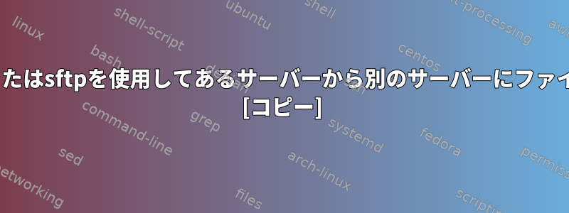 シェルスクリプトでscpまたはsftpを使用してあるサーバーから別のサーバーにファイルをコピーする方法は？ [コピー]