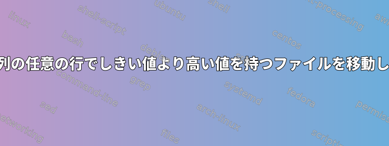 特定の列の任意の行でしきい値より高い値を持つファイルを移動します。