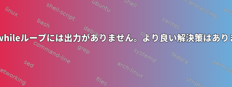 Bash：whileループには出力がありません。より良い解決策はありますか？