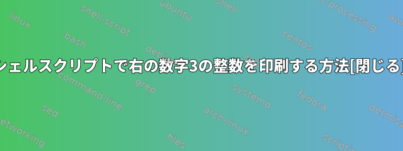 シェルスクリプトで右の数字3の整数を印刷する方法[閉じる]