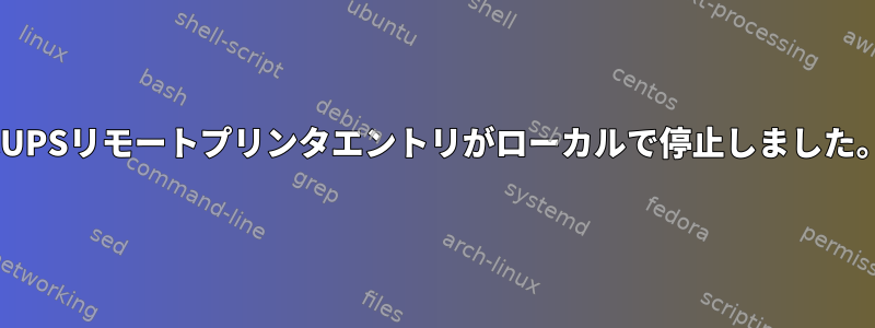 CUPSリモートプリンタエントリがローカルで停止しました。