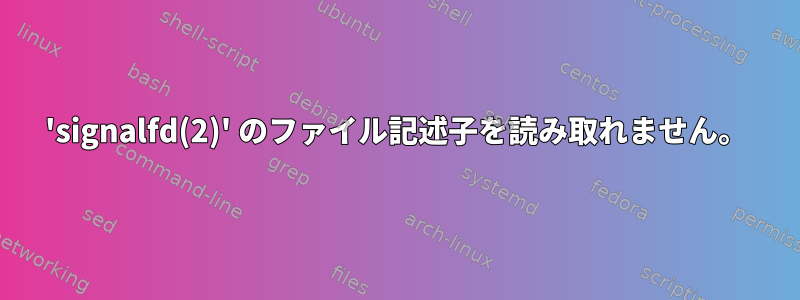 'signalfd(2)' のファイル記述子を読み取れません。