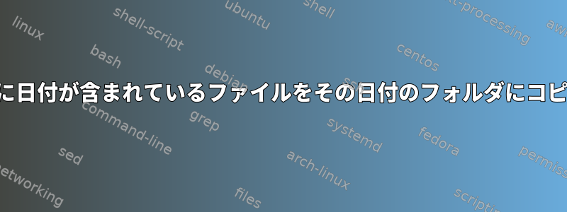 ファイル名に日付が含まれているファイルをその日付のフォルダにコピーします。